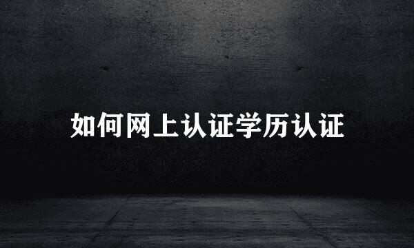 如何网上认证学历认证