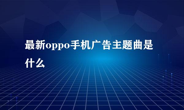最新oppo手机广告主题曲是什么
