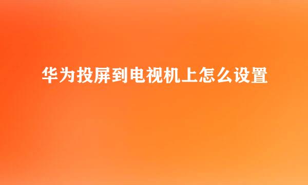 华为投屏到电视机上怎么设置