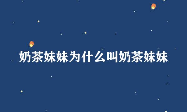 奶茶妹妹为什么叫奶茶妹妹