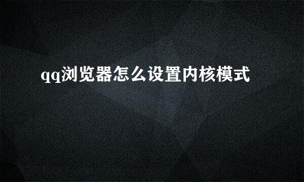 qq浏览器怎么设置内核模式