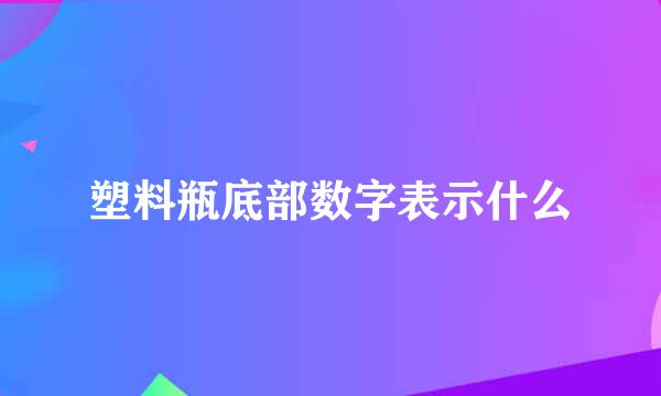 塑料瓶底部数字表示什么