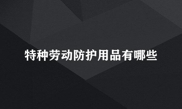 特种劳动防护用品有哪些