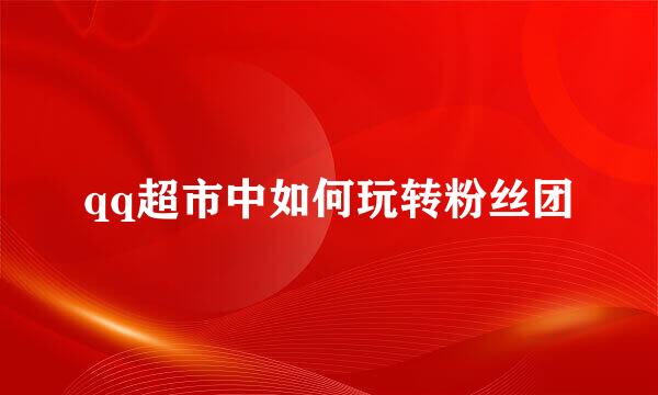 qq超市中如何玩转粉丝团