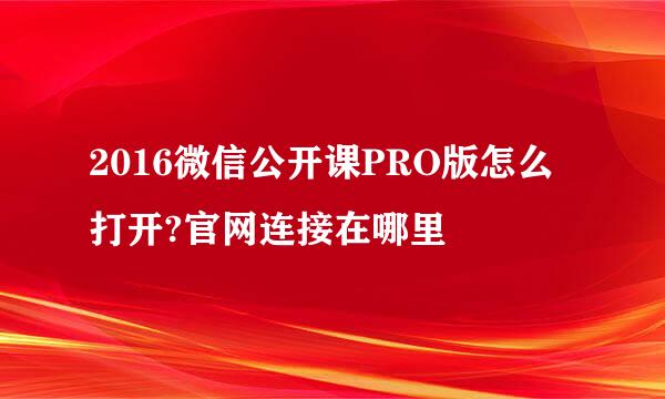 2016微信公开课PRO版怎么打开?官网连接在哪里