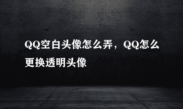 QQ空白头像怎么弄，QQ怎么更换透明头像