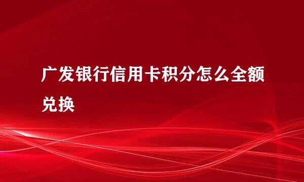 广发银行信用卡积分怎么全额兑换