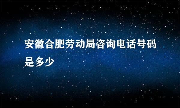 安徽合肥劳动局咨询电话号码是多少
