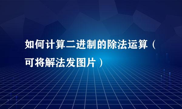 如何计算二进制的除法运算（可将解法发图片）