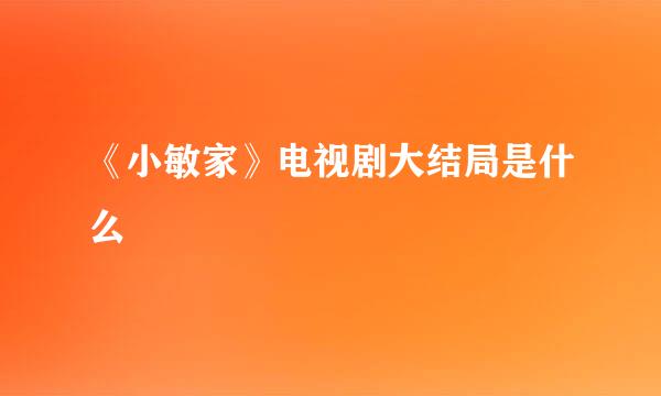 《小敏家》电视剧大结局是什么