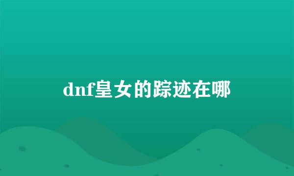 dnf皇女的踪迹在哪