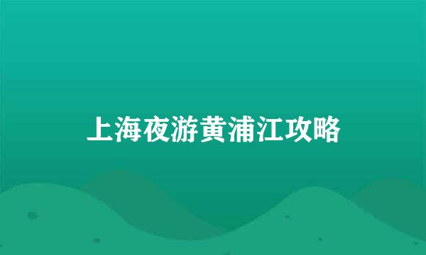 上海夜游黄浦江攻略