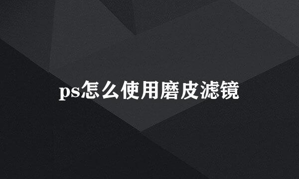 ps怎么使用磨皮滤镜