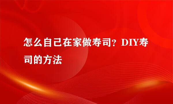 怎么自己在家做寿司？DIY寿司的方法