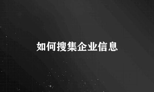 如何搜集企业信息