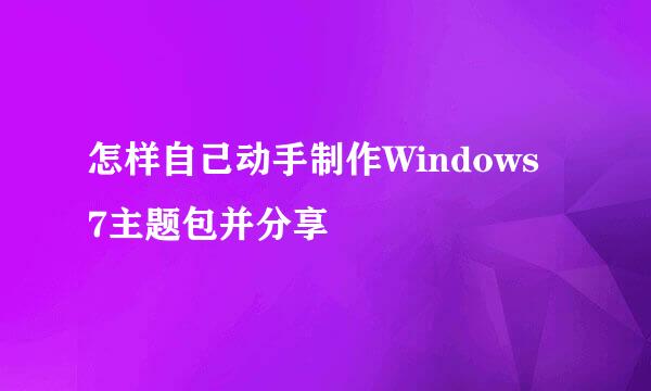 怎样自己动手制作Windows 7主题包并分享