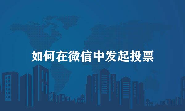 如何在微信中发起投票