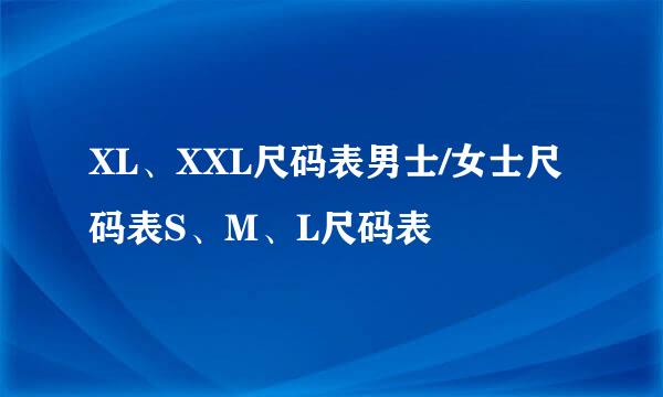 XL、XXL尺码表男士/女士尺码表S、M、L尺码表