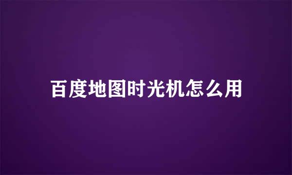 百度地图时光机怎么用