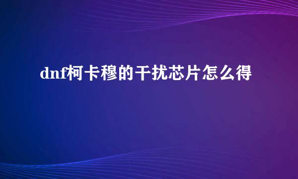 dnf柯卡穆的干扰芯片怎么得