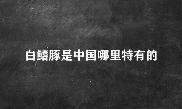 白鳍豚是中国哪里特有的