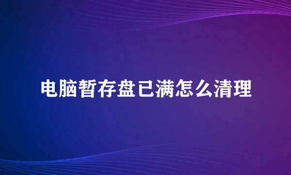 电脑暂存盘已满怎么清理