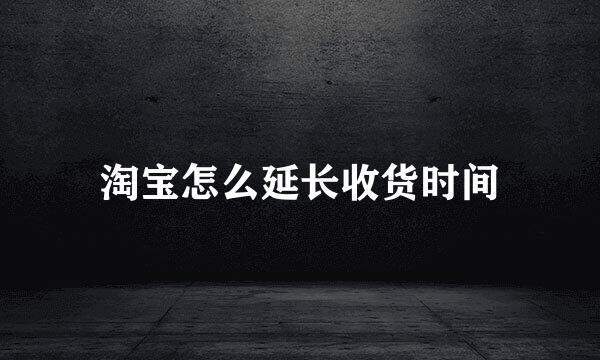 淘宝怎么延长收货时间