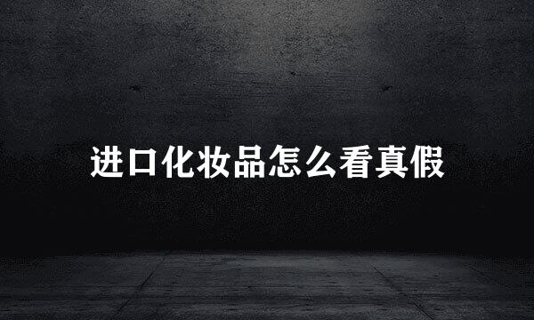 进口化妆品怎么看真假