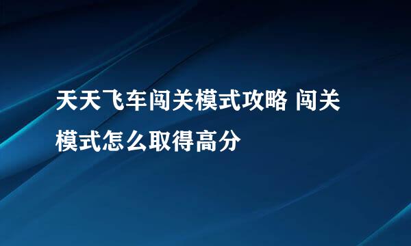 天天飞车闯关模式攻略 闯关模式怎么取得高分