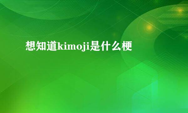 想知道kimoji是什么梗