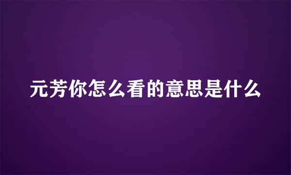 元芳你怎么看的意思是什么