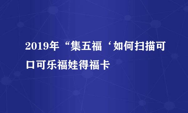 2019年“集五福‘如何扫描可口可乐福娃得福卡