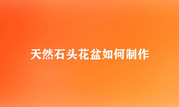 天然石头花盆如何制作