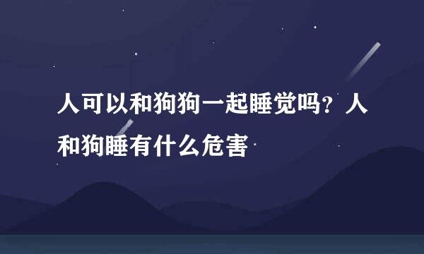 人可以和狗狗一起睡觉吗？人和狗睡有什么危害