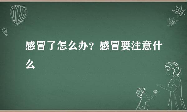 感冒了怎么办？感冒要注意什么
