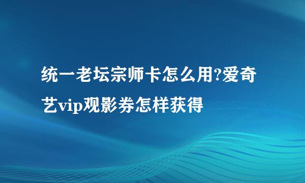 统一老坛宗师卡怎么用?爱奇艺vip观影券怎样获得