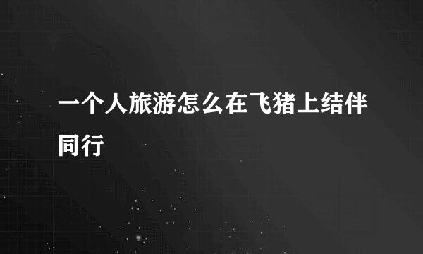 一个人旅游怎么在飞猪上结伴同行