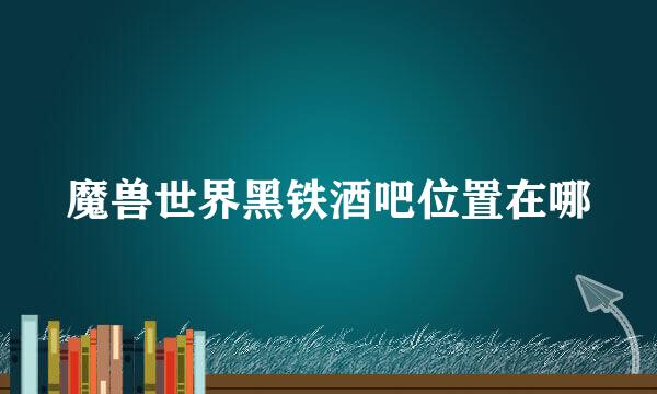 魔兽世界黑铁酒吧位置在哪