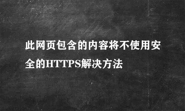 此网页包含的内容将不使用安全的HTTPS解决方法