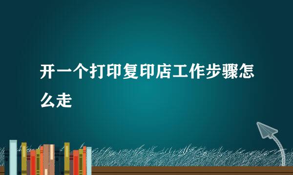 开一个打印复印店工作步骤怎么走