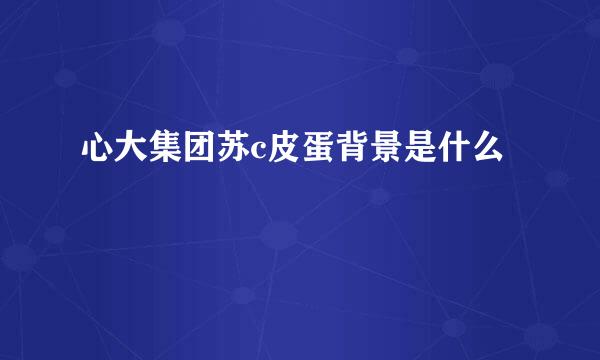 心大集团苏c皮蛋背景是什么