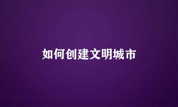 如何创建文明城市