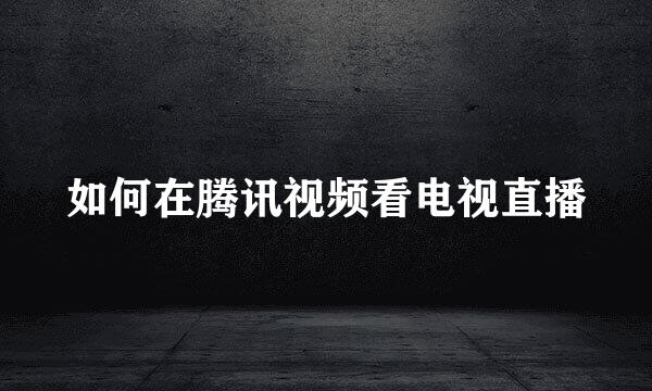 如何在腾讯视频看电视直播