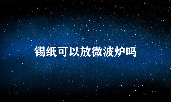 锡纸可以放微波炉吗