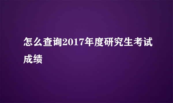 怎么查询2017年度研究生考试成绩