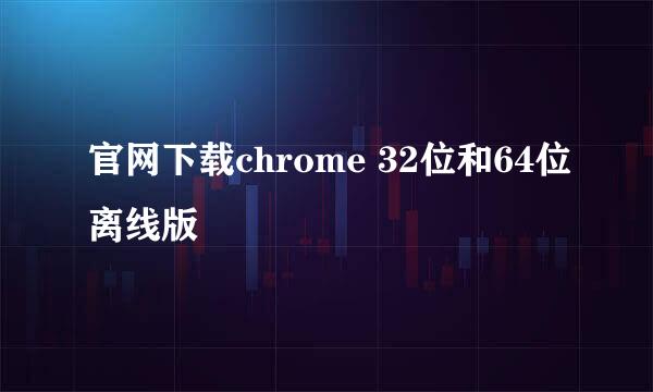 官网下载chrome 32位和64位离线版
