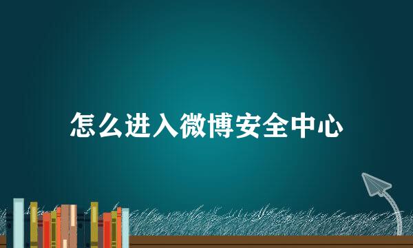 怎么进入微博安全中心