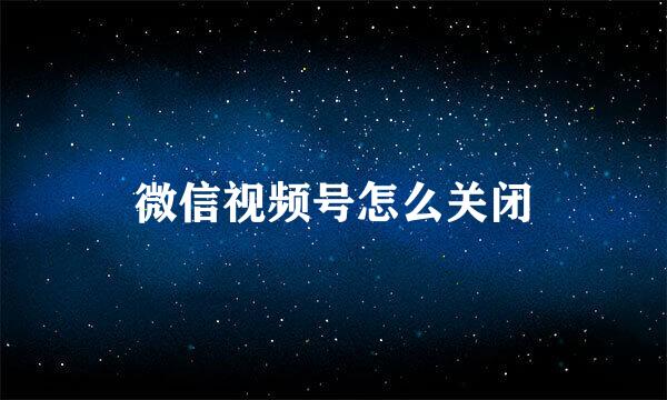 微信视频号怎么关闭