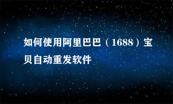 如何使用阿里巴巴（1688）宝贝自动重发软件