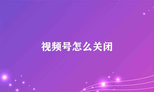 视频号怎么关闭
